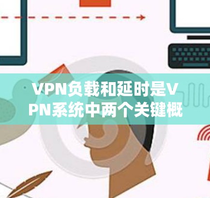 VPN负载和延时是VPN系统中两个关键概念，它们相互关联，但有明确的区别。以下是对这两个概念的详细解释