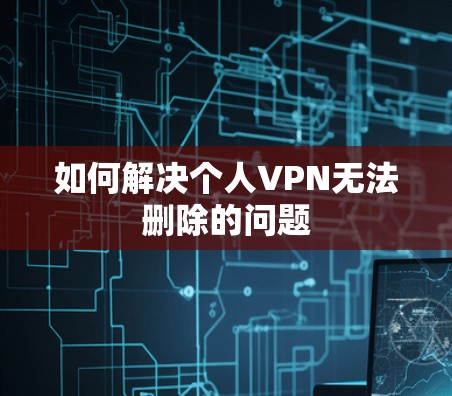 如何解决个人VPN无法删除的问题