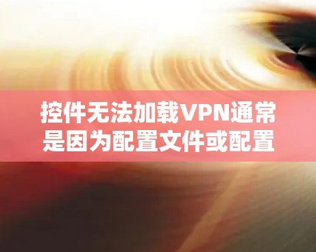 控件无法加载VPN通常是因为配置文件或配置参数存在错误。以下是一些解决步骤