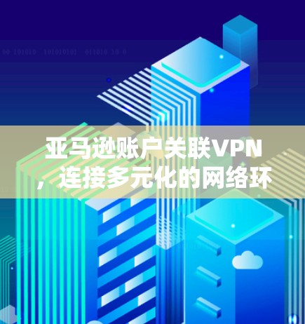 亚马逊账户关联VPN,连接多元化的网络环境 亚马逊账户关联VPN,连接多元化的网络环境