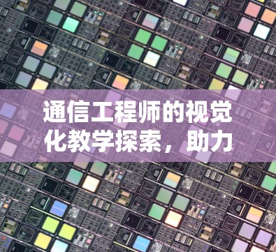 通信工程师的视觉化教学探索，助力数据时代的通信未来