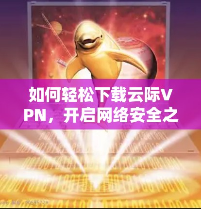 如何轻松下载云际VPN,开启网络安全之旅