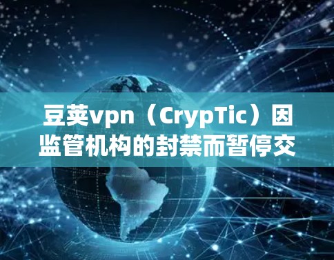 豆荚vpn(CrypTic)因监管机构的封禁而暂停交易,这一事件引发了加密货币市场的广泛关注。以下是对此事件的详细分析