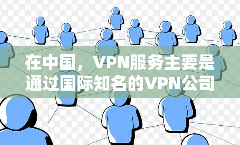 在中国，VPN服务主要是通过国际知名的VPN公司或服务提供商提供的。以下是一些中国常见的VPN服务推荐，涵盖价格、安全性、功能和设备支持等方面