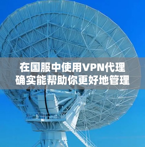 在国服中使用VPN代理确实能帮助你更好地管理游戏连接和提升体验。以下是一些关于VPN代理的实用信息和建议