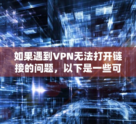 如果遇到VPN无法打开链接的问题,以下是一些可能的解决方案