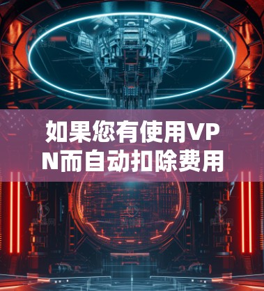 如果您有使用VPN而自动扣除费用的问题,以下是一些可能的解决方案和建议,帮助您管理和控制VPN费用