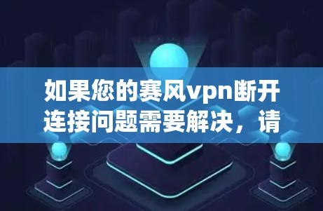 如果您的赛风vpn断开连接问题需要解决，请按照以下步骤操作