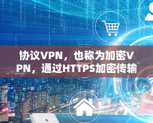 协议VPN，也称为加密VPN，通过HTTPS加密传输数据，确保数据安全。以下是使用协议VPN的步骤和方法