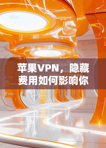 苹果VPN，隐藏费用如何影响你的选择？