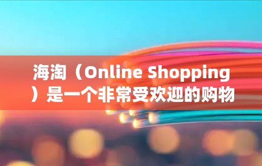 海淘（Online Shopping）是一个非常受欢迎的购物方式，尤其是在中国。以下是一些主要的海淘网站和平台，这些平台通常比较受欢迎，用户可能会使用
