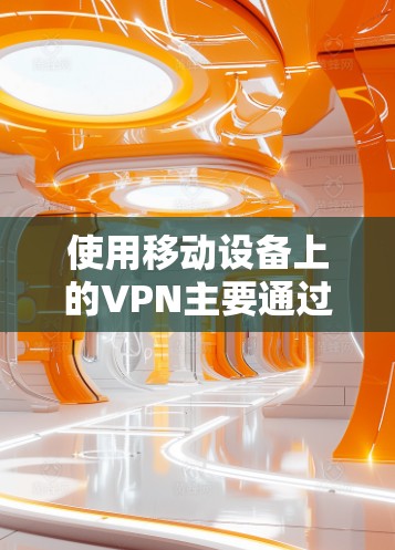 使用移动设备上的VPN主要通过以下几种方法实现 使用移动设备上的VPN主要通过以下几种方法实现