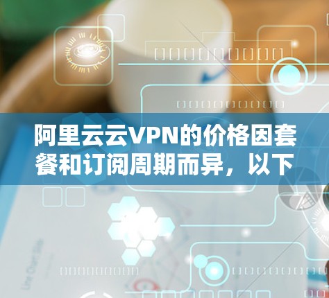 阿里云云VPN的价格因套餐和订阅周期而异，以下是一些常见的价格信息