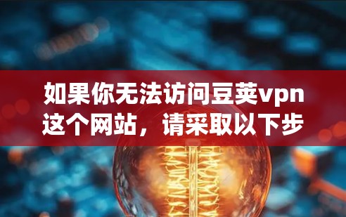 如果你无法访问豆荚vpn这个网站,请采取以下步骤