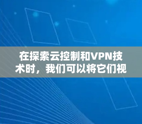 在探索云控制和VPN技术时,我们可以将它们视为保护数据和网络的重要工具,特别是在当前加密和网络环境下。以下是对这两个技术的全面解析