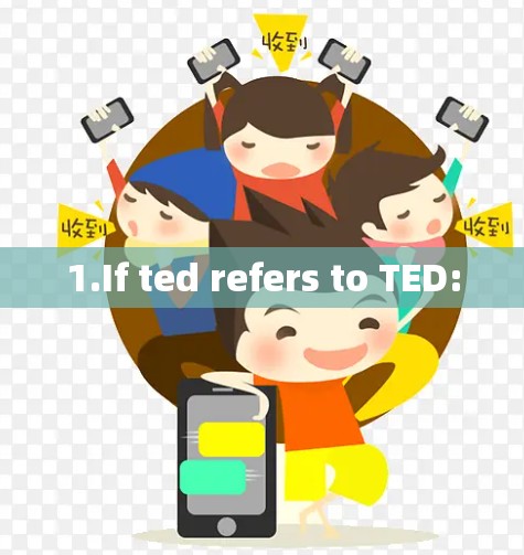 1.If ted refers to TED: 1.If ted refers to TED: