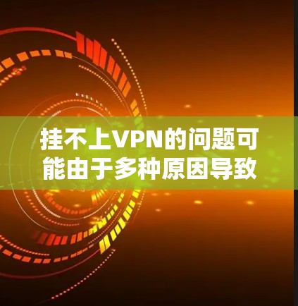 挂不上VPN的问题可能由于多种原因导致，建议从以下几个步骤逐一排查
