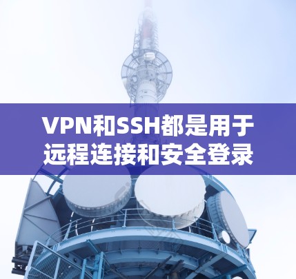 VPN和SSH都是用于远程连接和安全登录的工具,但它们有不同的应用场景和配置需求。下面是它们的详细区别