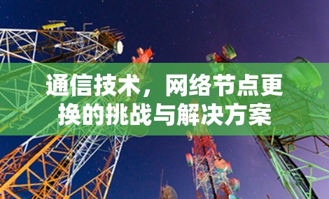通信技术,网络节点更换的挑战与解决方案