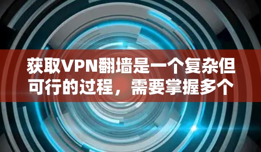 获取VPN翻墙是一个复杂但可行的过程,需要掌握多个步骤和技能。以下是一个有条理的指南,帮助你逐步学习如何获取VPN翻墙