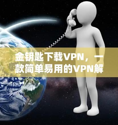 金钥匙下载VPN，一款简单易用的VPN解决方案