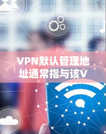 VPN默认管理地址通常指与该VPN服务建立联系的默认IP地址和端口配置。具体设置取决于VPN的服务提供商，但常见的默认配置包括