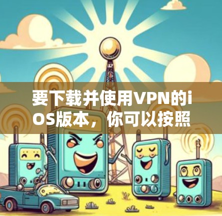 要下载并使用VPN的iOS版本，你可以按照以下步骤操作