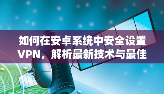 如何在安卓系统中安全设置VPN，解析最新技术与最佳实践