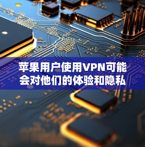苹果用户使用VPN可能会对他们的体验和隐私产生影响。以下是可能的原因和建议