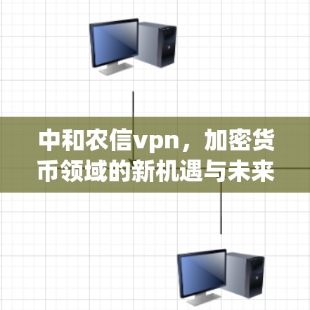 中和农信vpn，加密货币领域的新机遇与未来展望