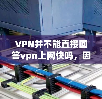 VPN并不能直接回答vpn上网快吗，因为VPN的速度取决于多种因素，包括网络连接速度、加密算法、服务器负载和用户使用方式等。如果你担心速度，最好通过实际测试来确认
