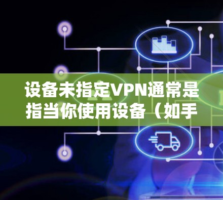 设备未指定VPN通常是指当你使用设备（如手机或电脑）时，未在设备上设置VPN功能。以下是一些建议来解决这个问题