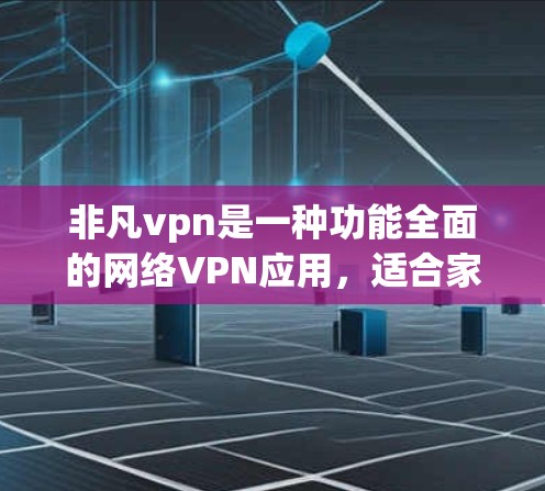 非凡vpn是一种功能全面的网络VPN应用,适合家庭、企业和个人用户使用。以下是非凡vpn的使用步骤