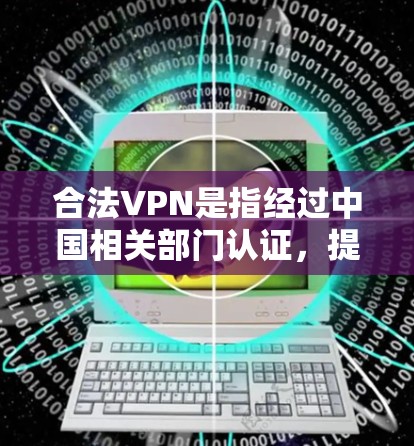 合法VPN是指经过中国相关部门认证，提供安全、可靠的网络服务的VPN产品。以下是几种常见的合法VPN类型及其特点