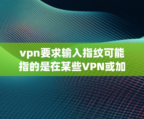 vpn要求输入指纹可能指的是在某些VPN或加密通信中，要求用户输入指纹作为身份验证的一部分。指纹认证是一种常用的无接触、无纸验证方式，通常用于身份确认，以增强隐私保护