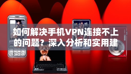 如何解决手机VPN连接不上的问题？深入分析和实用建议