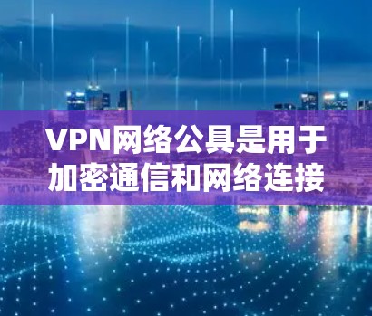 VPN网络公具是用于加密通信和网络连接的设备和软件组合。以下是对VPN网络公具的详细总结