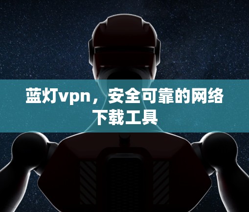 蓝灯vpn，安全可靠的网络下载工具