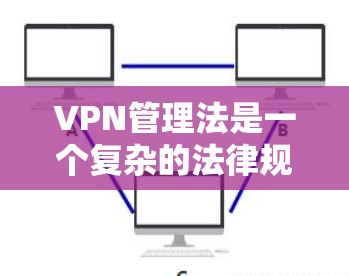 VPN管理法是一个复杂的法律规范,旨在规范和管理网络空间,保护用户和内容的权益,防止网络犯罪和不良信息的传播。以下是对该法律的总结和解释