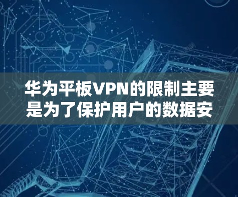 华为平板VPN的限制主要是为了保护用户的数据安全,防止恶意软件和数据泄露。这些限制通常包括权限限制、隐私保护措施以及安全级别评估。具体来说