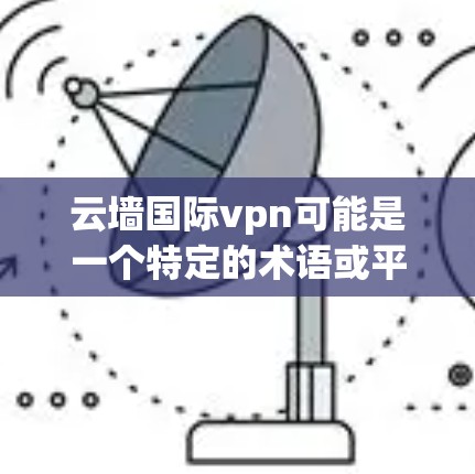 云墙国际vpn可能是一个特定的术语或平台名称，涉及国际范围内的VPN服务。然而，由于云墙和VPN都是网络安全和加密技术的常用术语，我需要先确认云墙国际vpn具体指的是什么