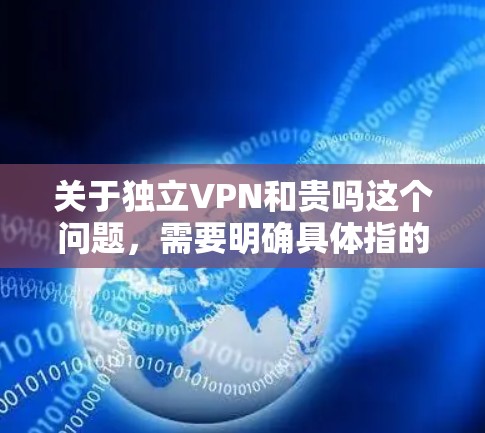 关于独立VPN和贵吗这个问题，需要明确具体指的是什么。以下是一些可能的解释和建议