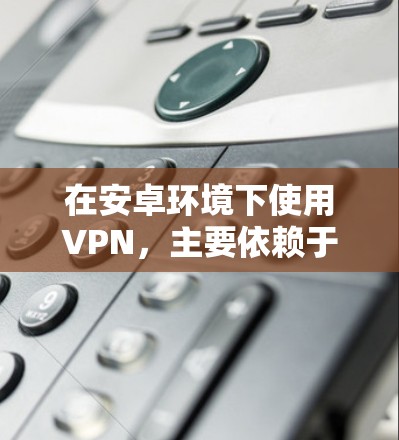 在安卓环境下使用VPN，主要依赖于第三方软件如NetNAT或NAT。以下是详细的步骤和建议