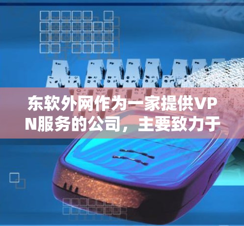 东软外网作为一家提供VPN服务的公司，主要致力于为用户提供安全、便捷的网络连接体验。以下是关于东软外网VPN服务的详细分析