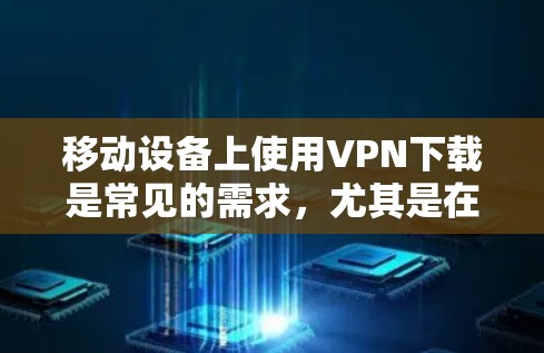 移动设备上使用VPN下载是常见的需求，尤其是在需要在线观看视频或访问网络服务时。以下是提供移动设备上VPN下载的步骤和推荐软件