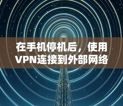 在手机停机后，使用VPN连接到外部网络是一个有效的策略。以下是一些步骤和注意事项，帮助您顺利完成连接