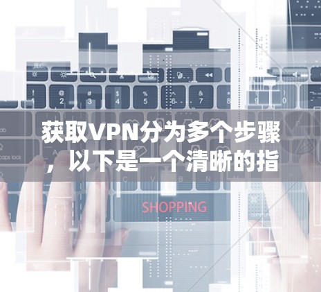 获取VPN分为多个步骤，以下是一个清晰的指南