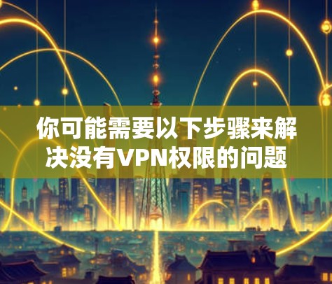 你可能需要以下步骤来解决没有VPN权限的问题