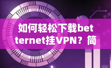 如何轻松下载betternet挂VPN？简单步骤指南