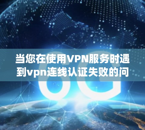 当您在使用VPN服务时遇到vpn连线认证失败的问题时，可以按照以下步骤进行排查和解决